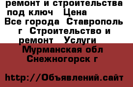 ремонт и строительства под ключ › Цена ­ 1 000 - Все города, Ставрополь г. Строительство и ремонт » Услуги   . Мурманская обл.,Снежногорск г.